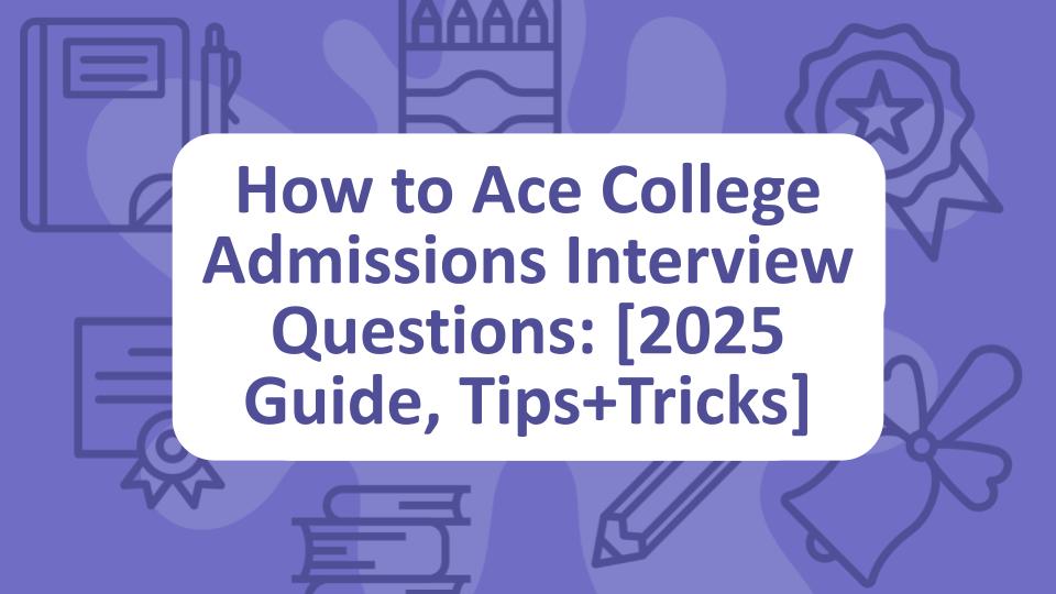 How to Ace College Admissions Interview Questions: [2025 Guide, Tips+Tricks]