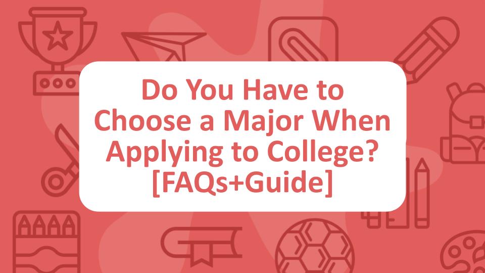 Do You Have to Choose a Major When Applying to College? [FAQs+Guide]